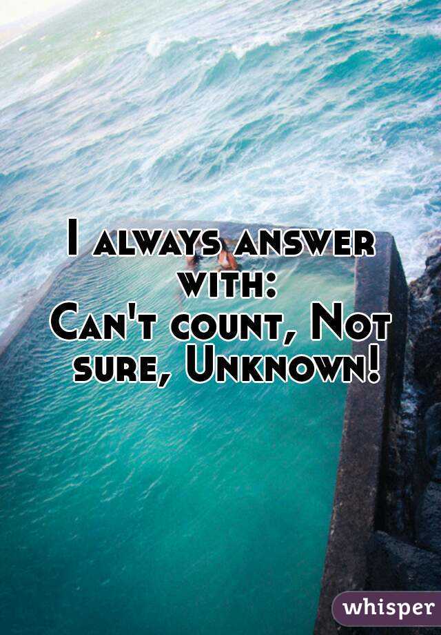 I always answer with:
Can't count, Not sure, Unknown!