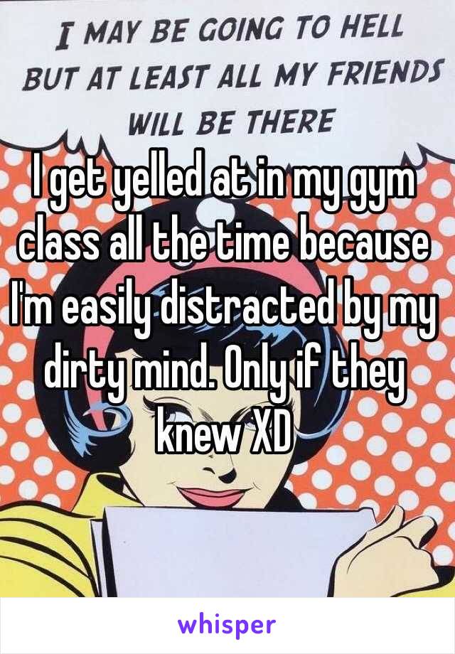 I get yelled at in my gym class all the time because I'm easily distracted by my dirty mind. Only if they knew XD 
