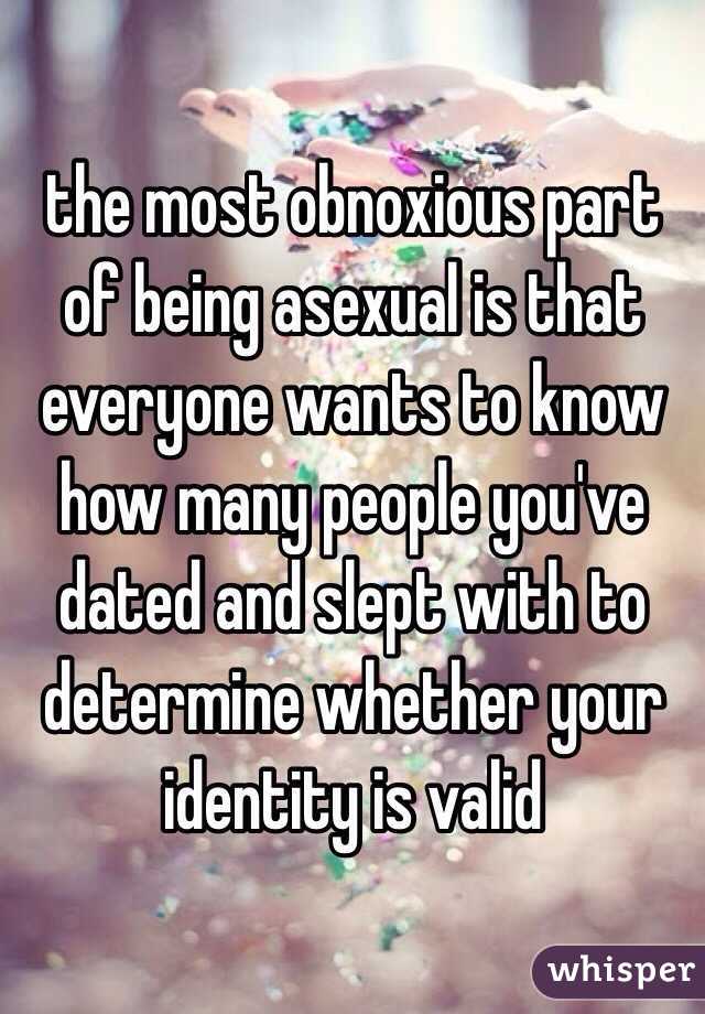 the most obnoxious part of being asexual is that everyone wants to know how many people you've dated and slept with to determine whether your identity is valid