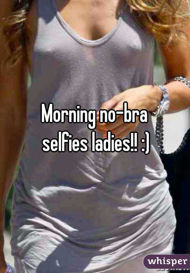 Morning no-bra
 selfies ladies!! :)