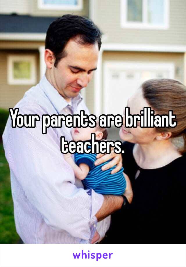 Your parents are brilliant teachers. 
