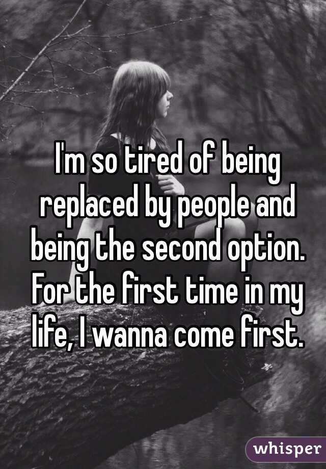 I'm so tired of being replaced by people and being the second option. For the first time in my life, I wanna come first.