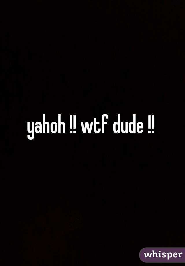 yahoh !! wtf dude !!