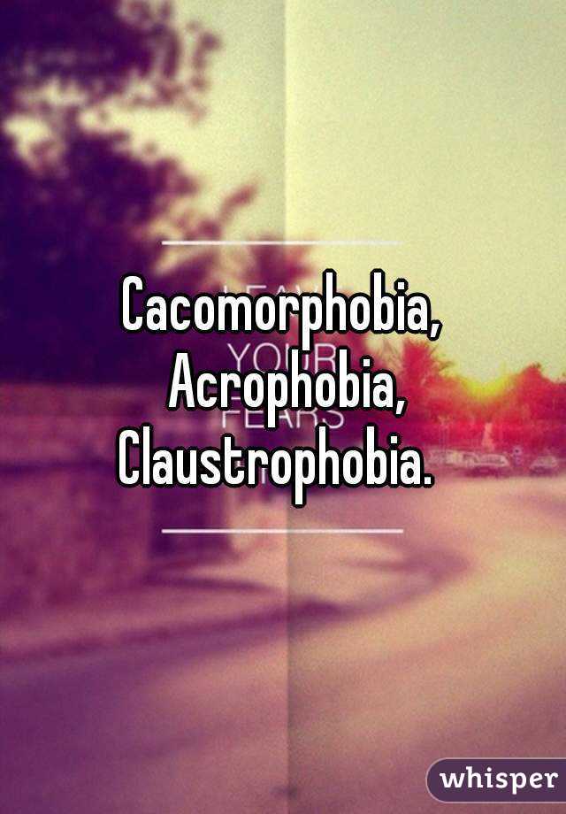 Cacomorphobia, Acrophobia, Claustrophobia.  