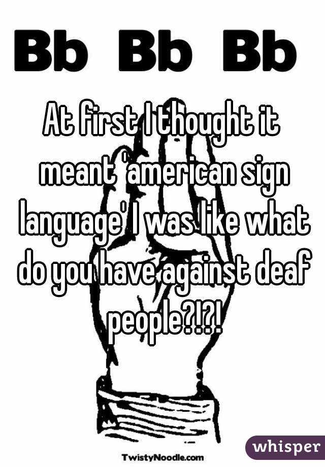 At first I thought it meant 'american sign language' I was like what do you have against deaf people?!?!