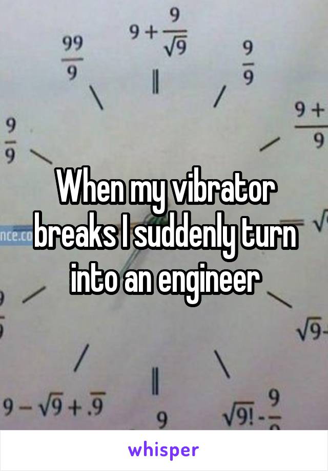 When my vibrator breaks I suddenly turn into an engineer