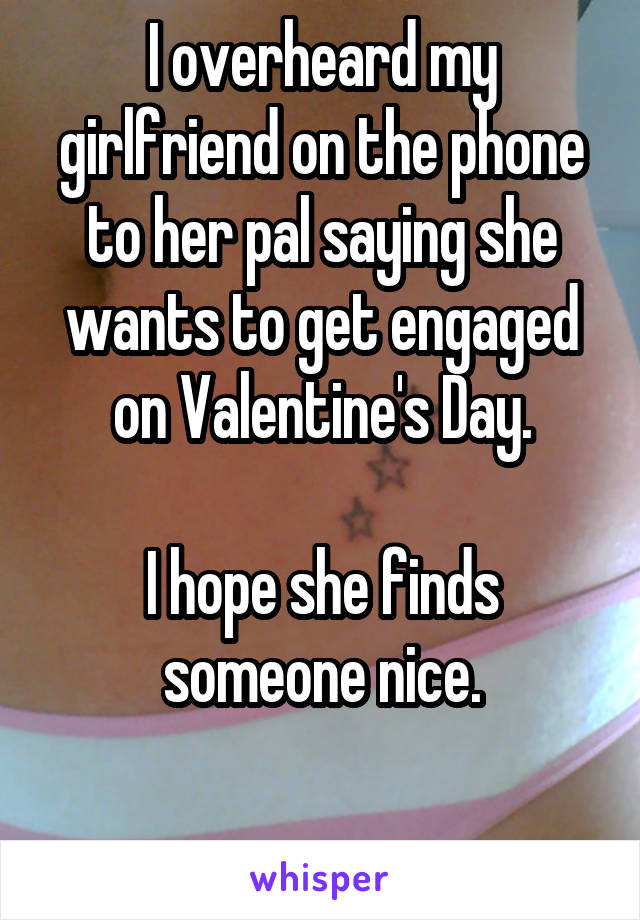 I overheard my girlfriend on the phone to her pal saying she wants to get engaged on Valentine's Day.

I hope she finds someone nice.
  
