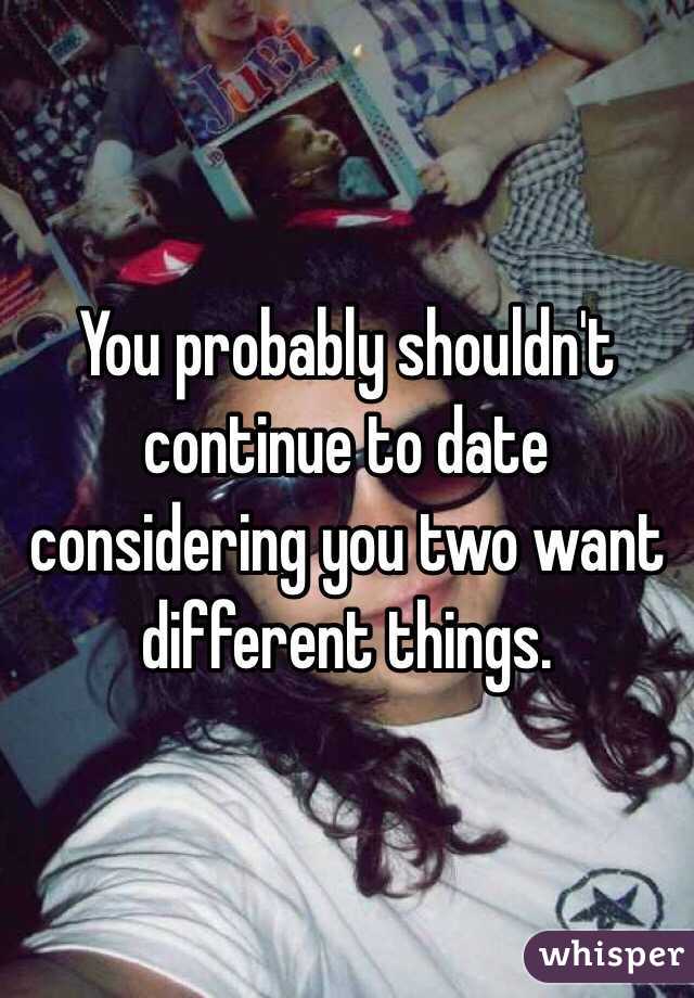 You probably shouldn't continue to date considering you two want different things.