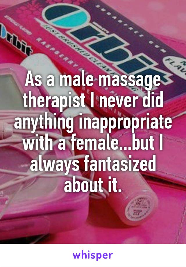 As a male massage therapist I never did anything inappropriate with a female...but I always fantasized about it.