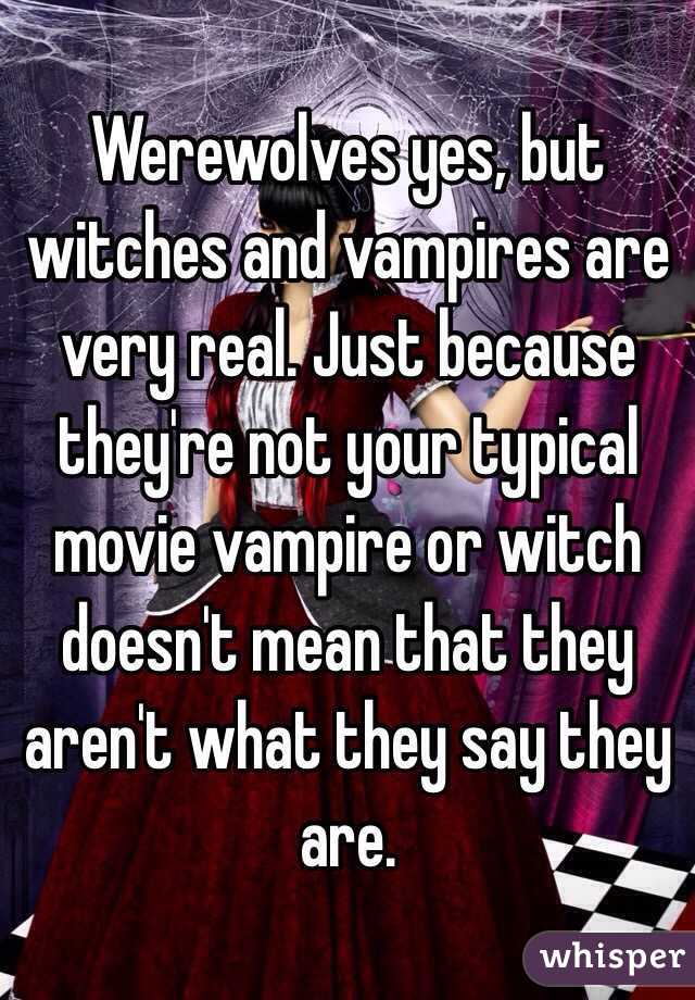 Werewolves yes, but witches and vampires are very real. Just because they're not your typical movie vampire or witch doesn't mean that they aren't what they say they are. 