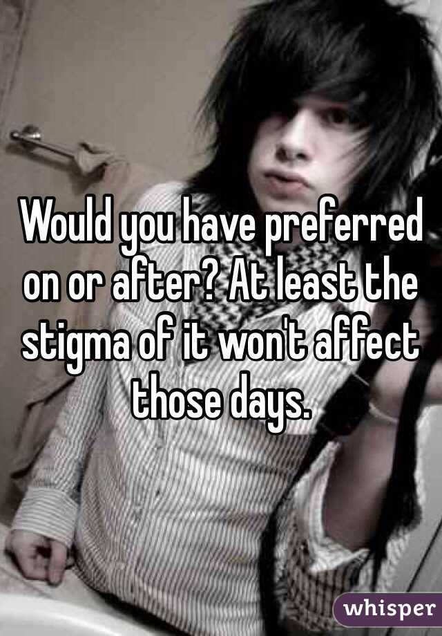 Would you have preferred on or after? At least the stigma of it won't affect those days. 