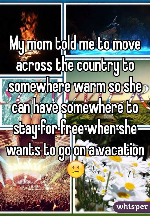 My mom told me to move across the country to somewhere warm so she can have somewhere to stay for free when she wants to go on a vacation 😕