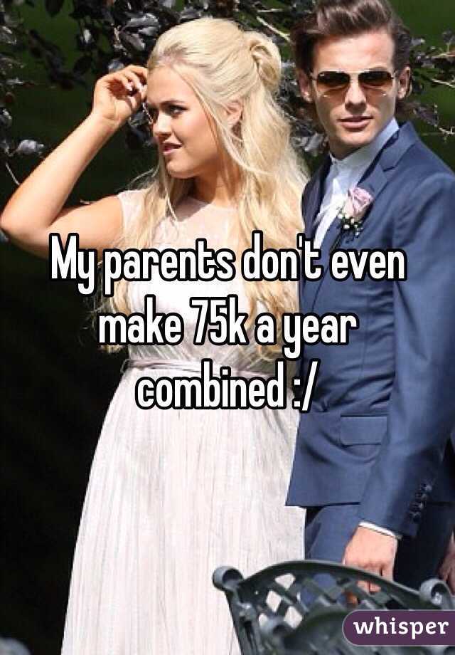 My parents don't even make 75k a year combined :/