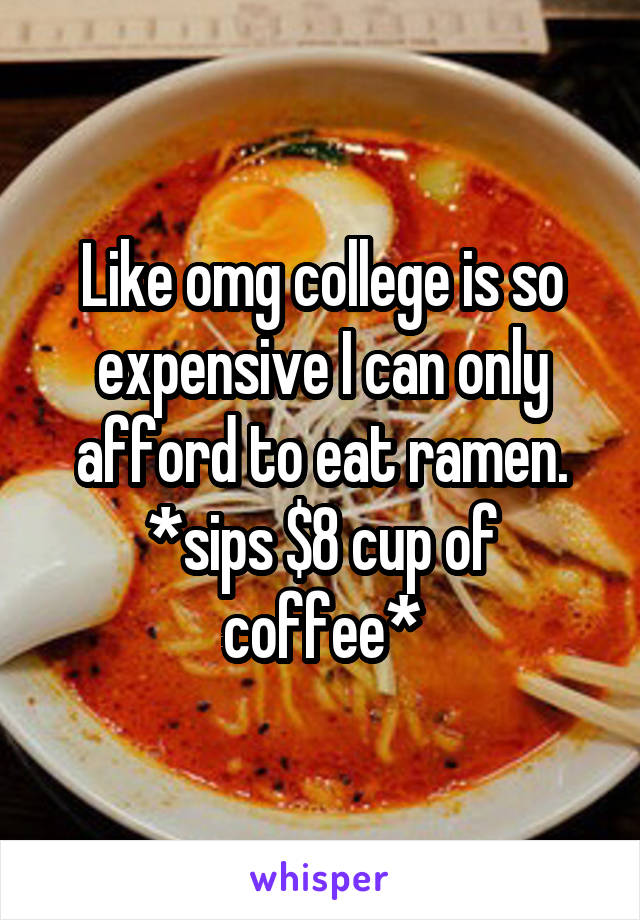 Like omg college is so expensive I can only afford to eat ramen.
*sips $8 cup of coffee*