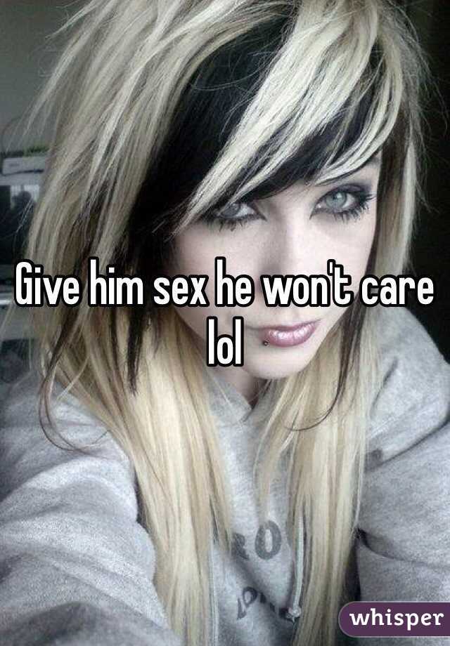 Give him sex he won't care lol