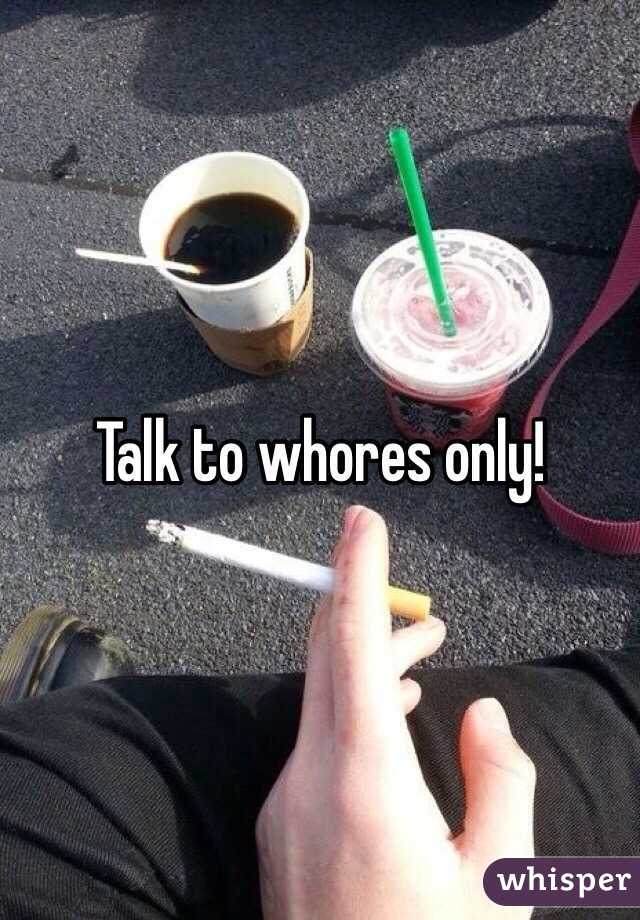 Talk to whores only!