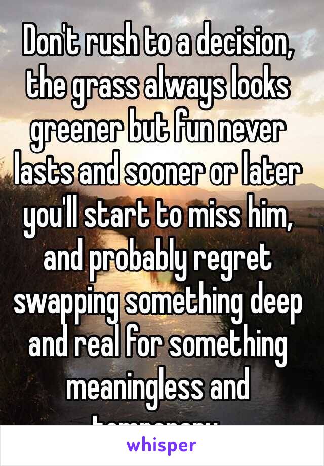 Don't rush to a decision, the grass always looks greener but fun never lasts and sooner or later you'll start to miss him, and probably regret swapping something deep and real for something meaningless and temporary.
