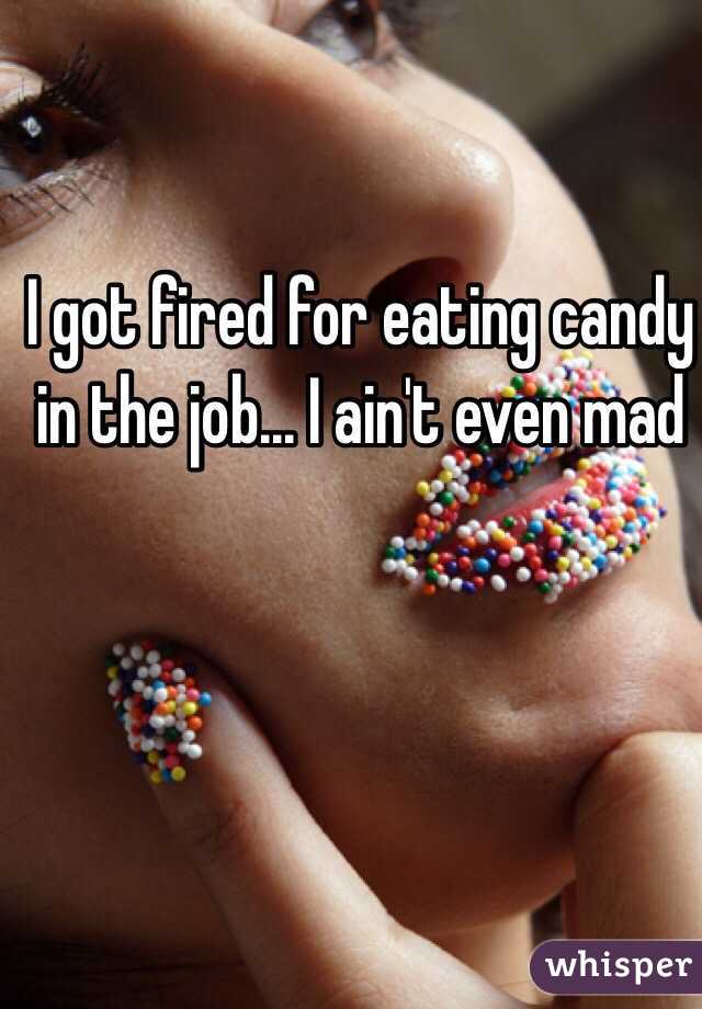 I got fired for eating candy in the job... I ain't even mad 