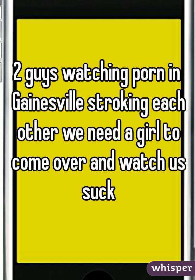 2 guys watching porn in Gainesville stroking each other we need a girl to come over and watch us suck