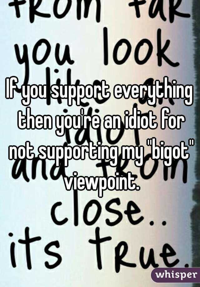 If you support everything then you're an idiot for not supporting my "bigot" viewpoint.