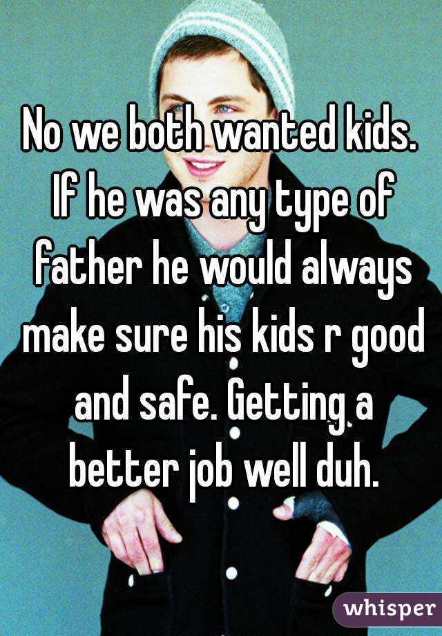 No we both wanted kids. If he was any type of father he would always make sure his kids r good and safe. Getting a better job well duh.