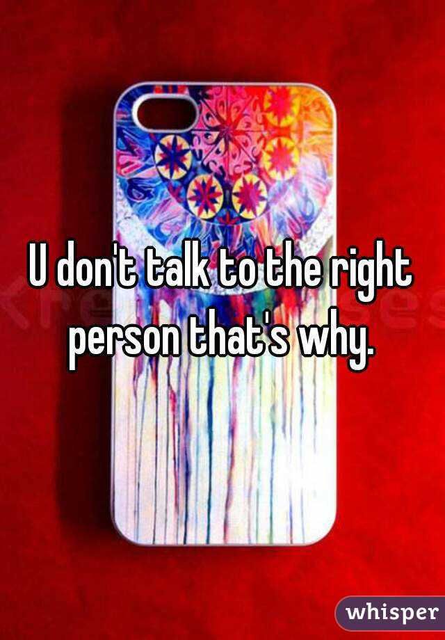 U don't talk to the right person that's why. 