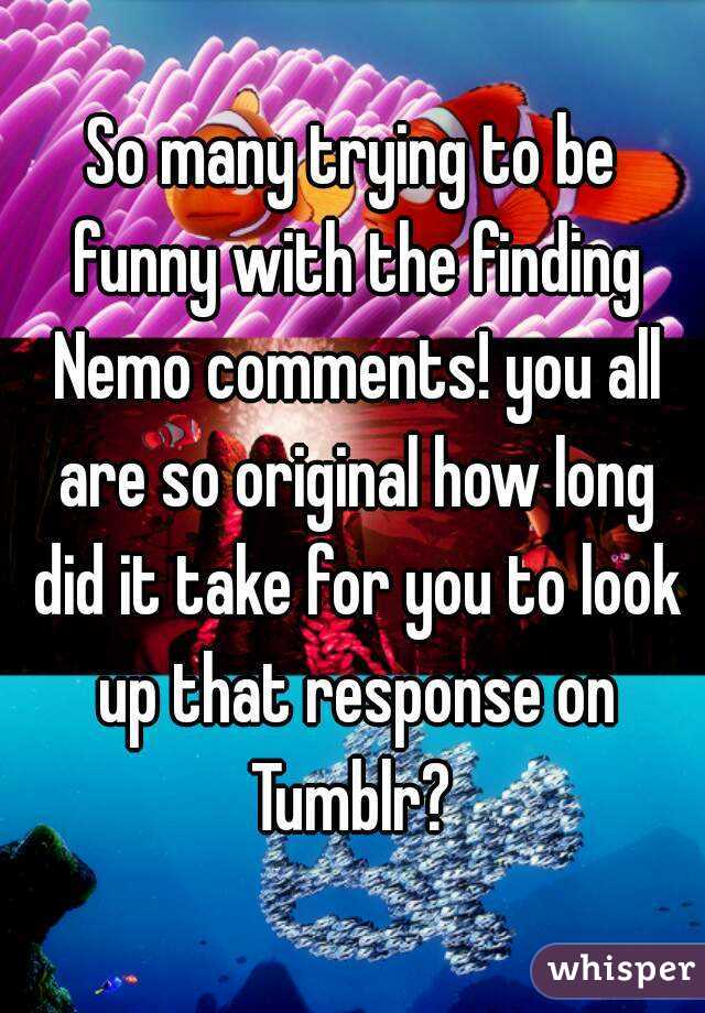 So many trying to be funny with the finding Nemo comments! you all are so original how long did it take for you to look up that response on Tumblr? 