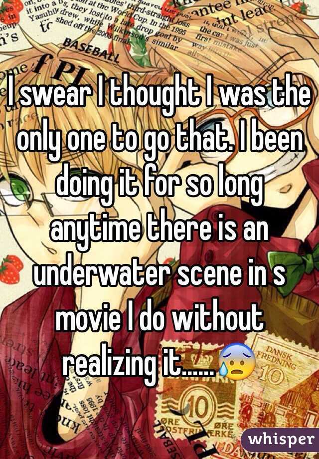 I swear I thought I was the only one to go that. I been doing it for so long anytime there is an underwater scene in s movie I do without realizing it......😰