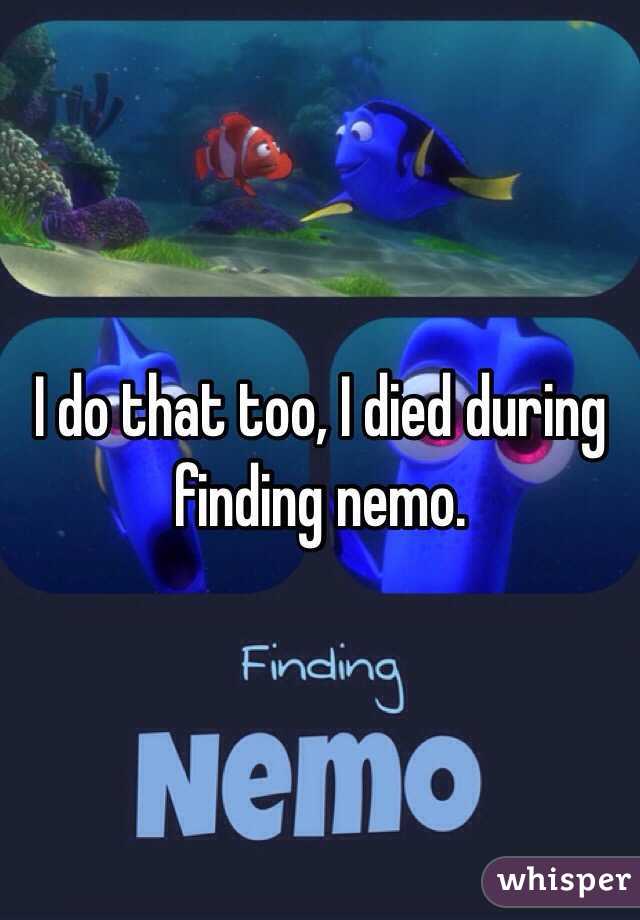 I do that too, I died during finding nemo.