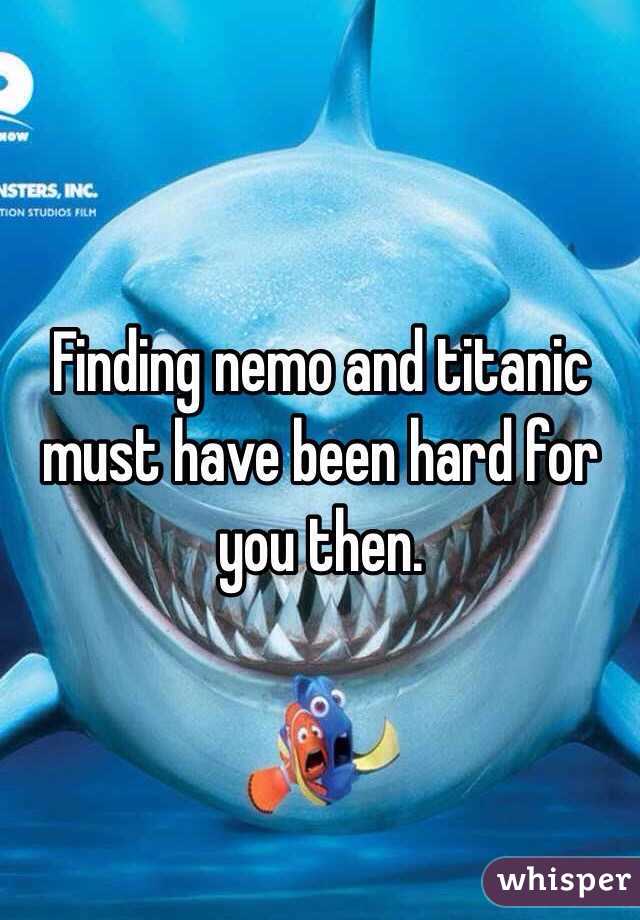 Finding nemo and titanic must have been hard for you then. 