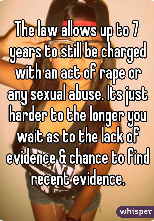 The law allows up to 7 years to still be charged with an act of rape or any sexual abuse. Its just harder to the longer you wait as to the lack of evidence & chance to find recent evidence.