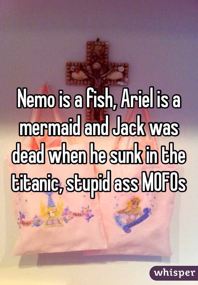 Nemo is a fish, Ariel is a mermaid and Jack was dead when he sunk in the titanic, stupid ass MOFOs