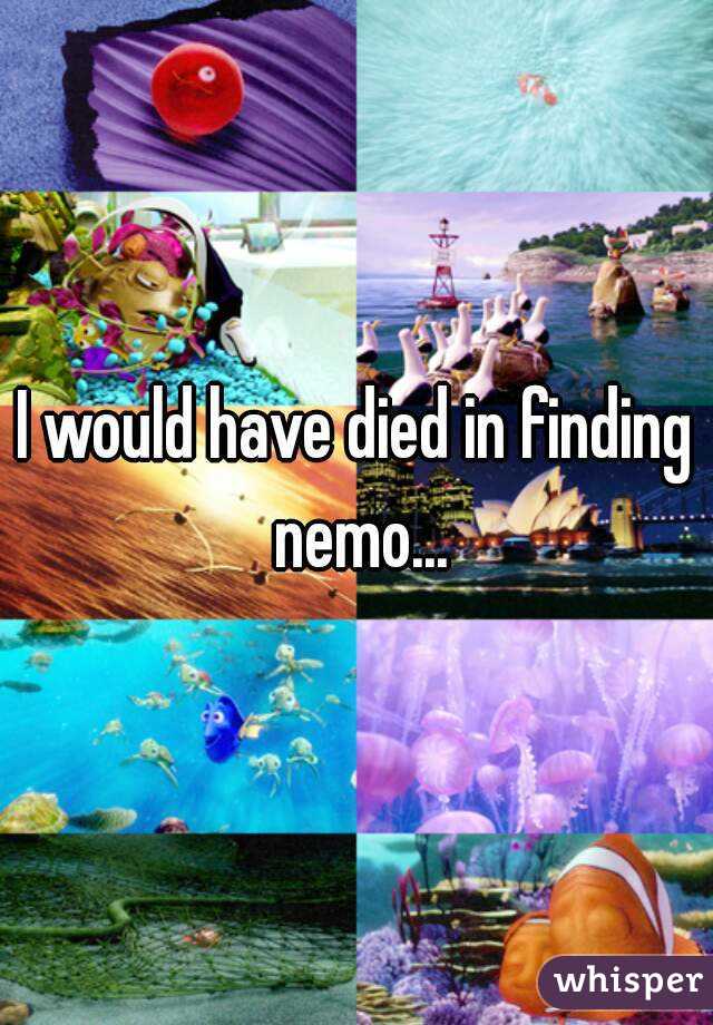 I would have died in finding nemo...
