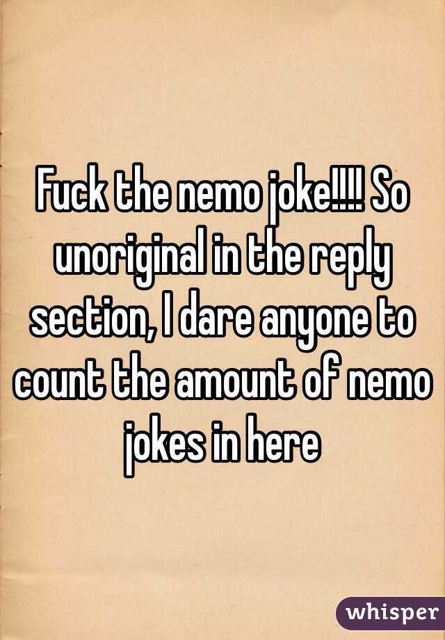 Fuck the nemo joke!!!! So unoriginal in the reply section, I dare anyone to count the amount of nemo jokes in here