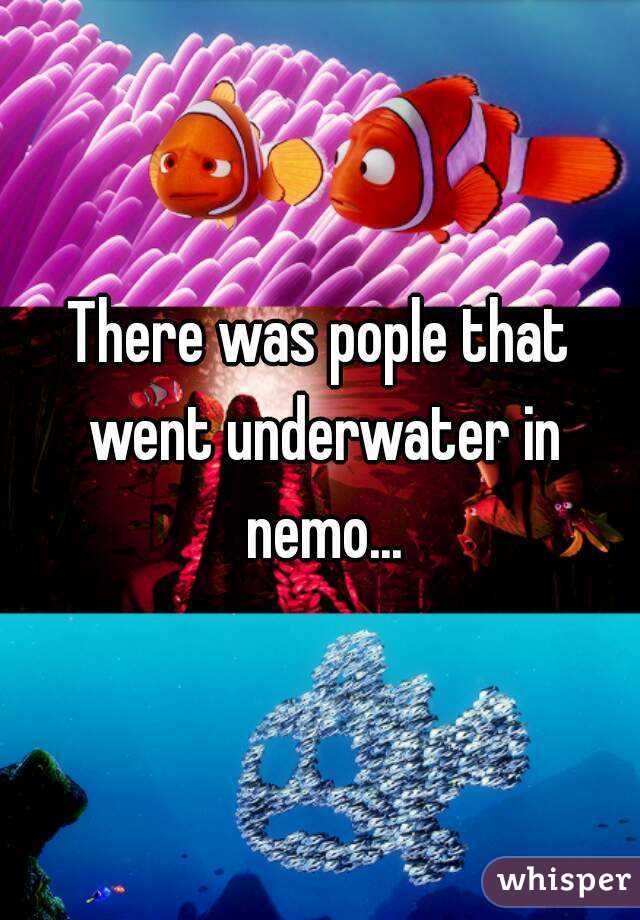 There was pople that went underwater in nemo...