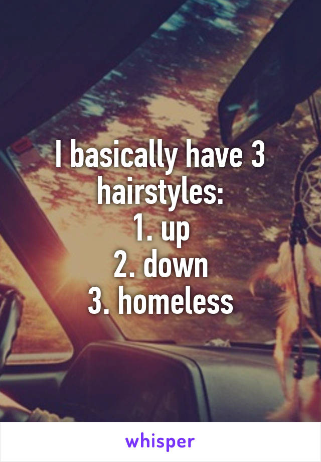 I basically have 3 hairstyles:
1. up
2. down
3. homeless