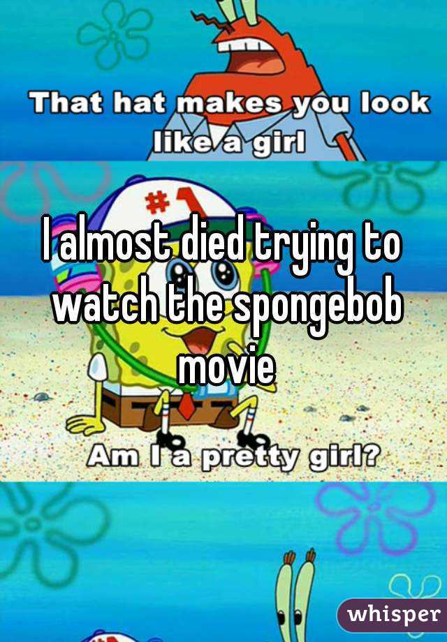 I almost died trying to watch the spongebob movie