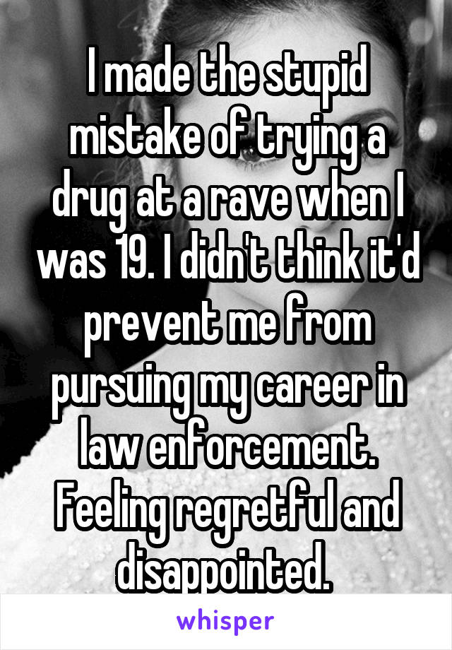 I made the stupid mistake of trying a drug at a rave when I was 19. I didn't think it'd prevent me from pursuing my career in law enforcement. Feeling regretful and disappointed. 