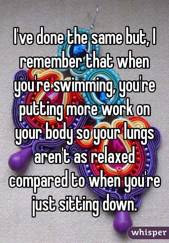 I've done the same but, I remember that when you're swimming, you're putting more work on your body so your lungs aren't as relaxed compared to when you're just sitting down. 