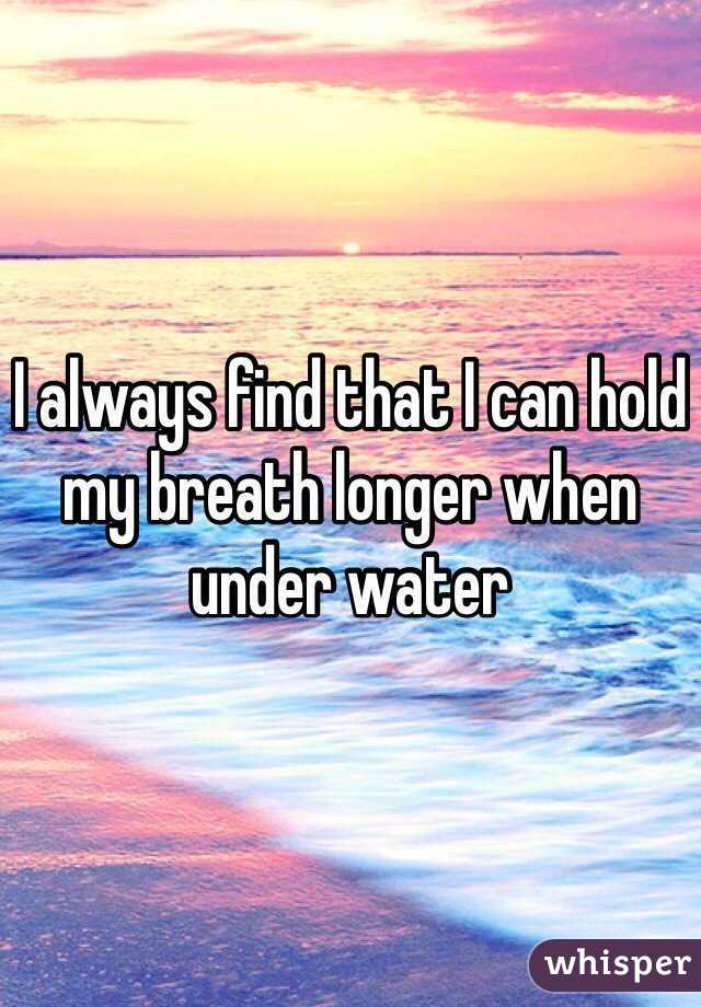 I always find that I can hold my breath longer when under water