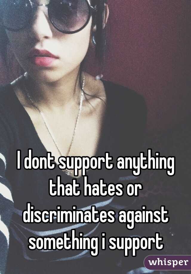 I dont support anything that hates or discriminates against something i support 