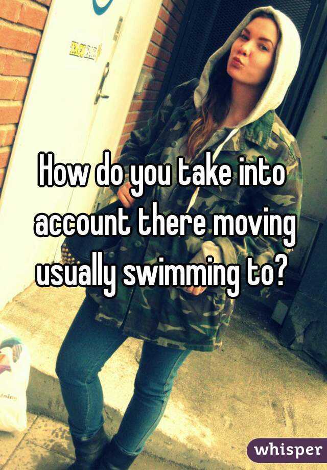 How do you take into account there moving usually swimming to? 