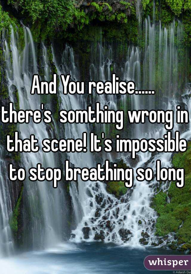 And You realise...... 
there's  somthing wrong in that scene! It's impossible to stop breathing so long