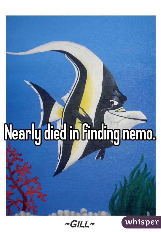 Nearly died in finding nemo.