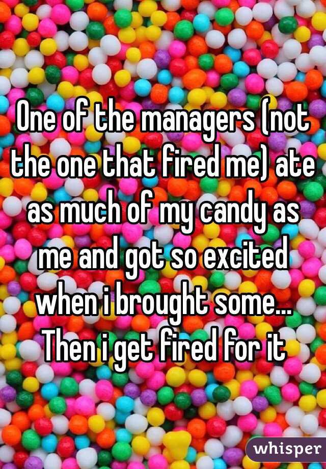 One of the managers (not the one that fired me) ate as much of my candy as me and got so excited when i brought some... Then i get fired for it