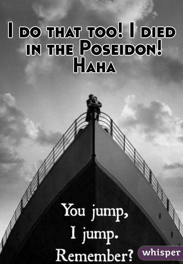 I do that too! I died in the Poseidon! Haha