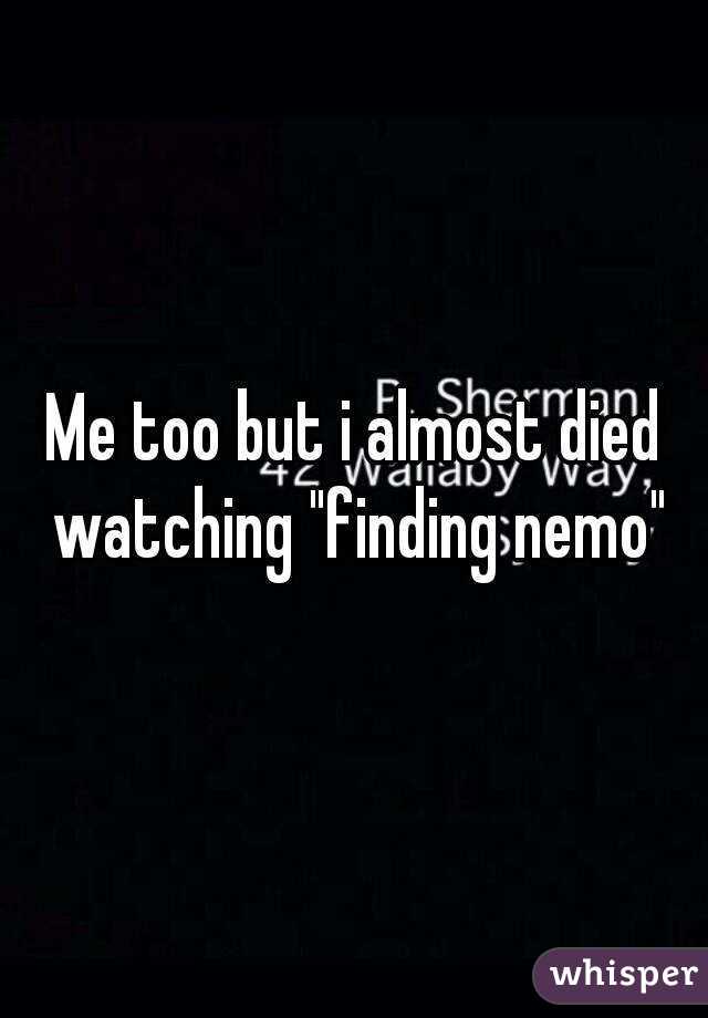 Me too but i almost died watching "finding nemo"