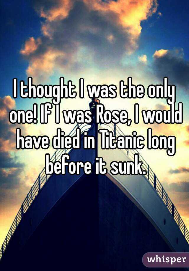 I thought I was the only one! If I was Rose, I would have died in Titanic long before it sunk.