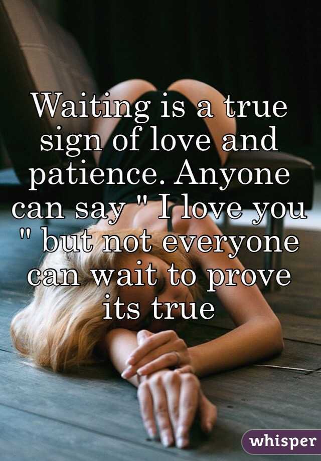 Waiting is a true sign of love and patience. Anyone can say " I love you " but not everyone can wait to prove its true 