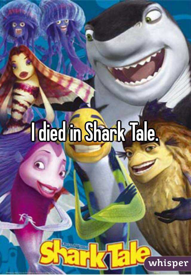 I died in Shark Tale.